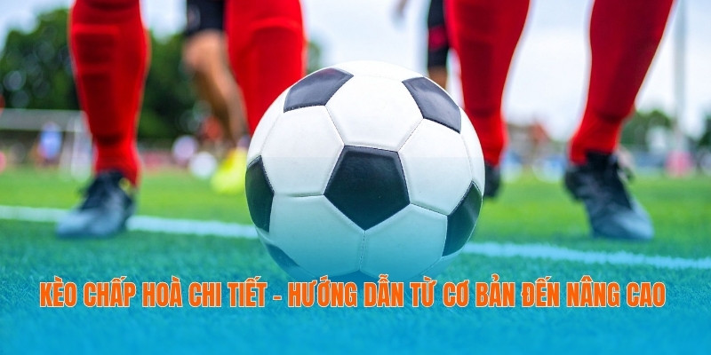 Kèo Chấp Hoà Chi Tiết - Hướng Dẫn Từ Cơ Bản Đến Nâng Cao 1 Kèo Chấp Hoà