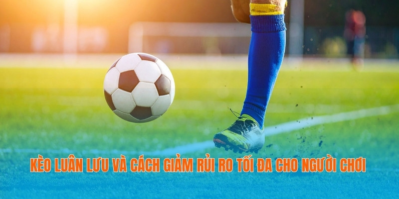 Kèo Luân Lưu Và Cách Giảm Rủi Ro Tối Đa Cho Người Chơi 10 Kèo luân lưu