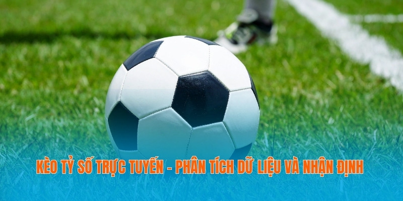 Kèo Tỷ Số Trực Tuyến - Phân Tích Dữ Liệu Và Nhận Định 9 Kèo Tỷ Số