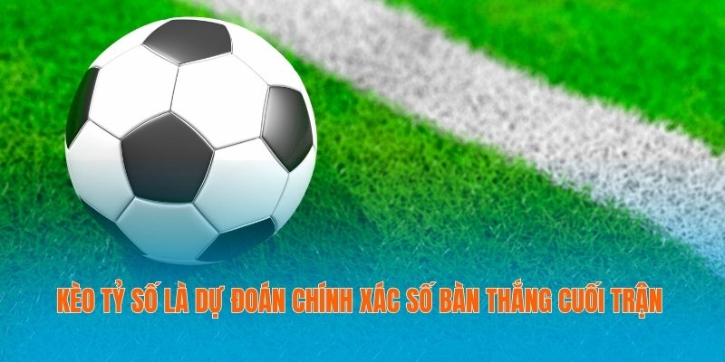 Kèo tỷ số là dự đoán chính xác số bàn thắng cuối trận