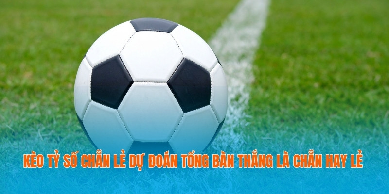 Kèo tỷ số chẵn lẻ dự đoán tổng bàn thắng là chẵn hay lẻ