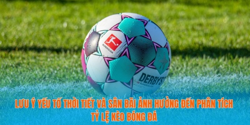 Phân Tích Tỷ Lệ Kèo Bóng Đá Để Tối Ưu Cơ Hội Thắng Cược 4 Lưu ý yếu tố thời tiết và sân bãi ảnh hưởng đến phân tích tỷ lệ kèo bóng đá