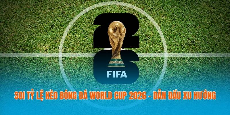 Soi tỷ lệ kèo bóng đá World Cup 2026