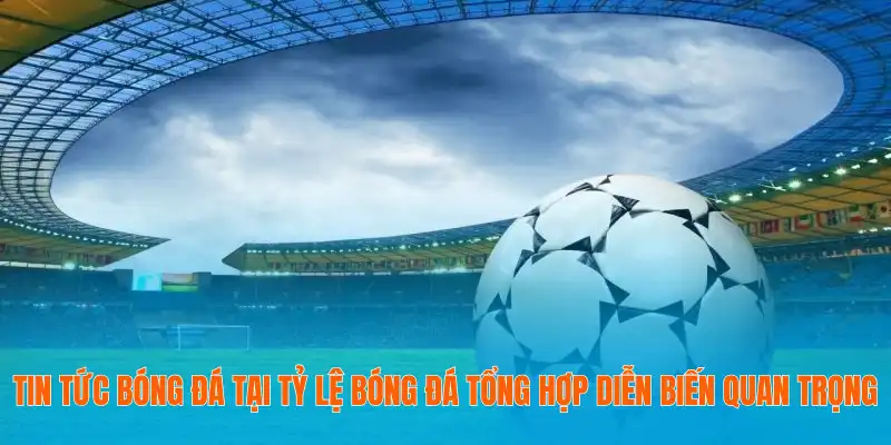Tin tức bóng đá tại tỷ lệ bóng đá tổng hợp diễn biến quan trọng