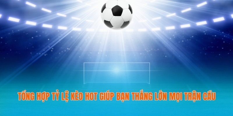 Tổng Hợp Tỷ Lệ Kèo Hot Giúp Bạn Thắng Lớn Mọi Trận Cầu 1 Tổng hợp tỷ lệ kèo HOT