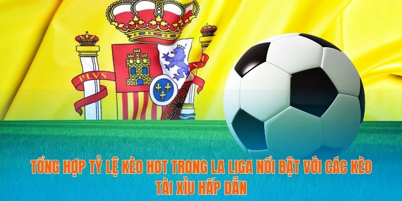 Tổng Hợp Tỷ Lệ Kèo Hot Giúp Bạn Thắng Lớn Mọi Trận Cầu 4 Tổng hợp tỷ lệ kèo HOT trong La Liga nổi bật với các kèo tài xỉu hấp dẫn