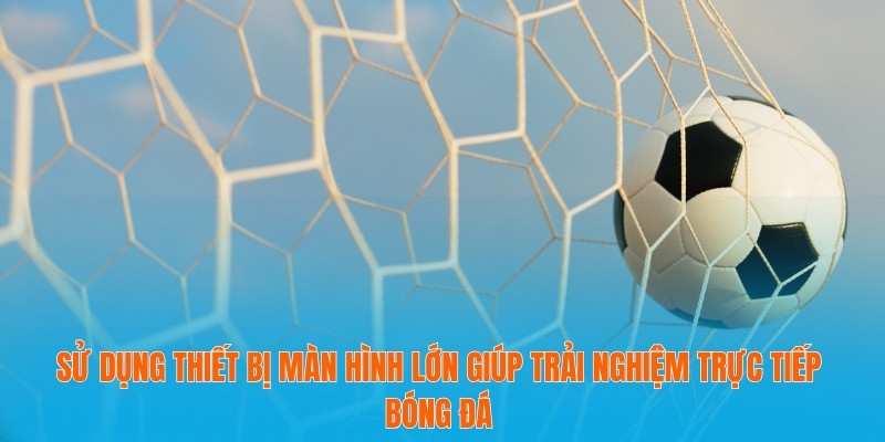 Trực Tiếp Bóng Đá Hôm Nay – Cập Nhật Liên Tục Mọi Trận Đấu 4 Sử dụng thiết bị màn hình lớn giúp trải nghiệm trực tiếp bóng đá