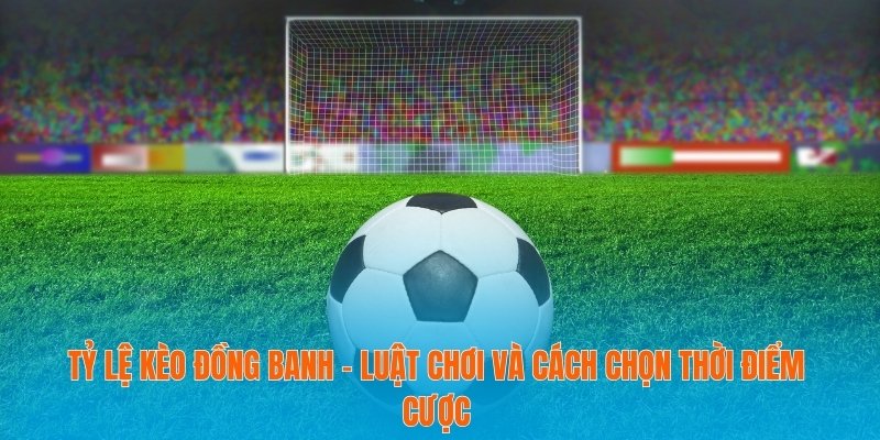 Tỷ Lệ Kèo Đồng Banh - Luật Chơi Và Cách Chọn Thời Điểm Cược 2 Tỷ lệ kèo đồng banh