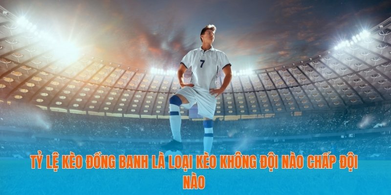Tỷ Lệ Kèo Đồng Banh - Luật Chơi Và Cách Chọn Thời Điểm Cược 2 Tỷ lệ kèo đồng banh là loại kèo không đội nào chấp đội nào