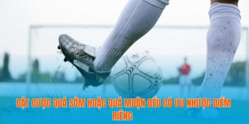 Bí Mật Đằng Sau Tỷ Lệ Kèo Đồng Banh Nửa Trái Bạn Chưa Biết 4 Đặt cược quá sớm hoặc quá muộn đều có ưu nhược điểm riêng