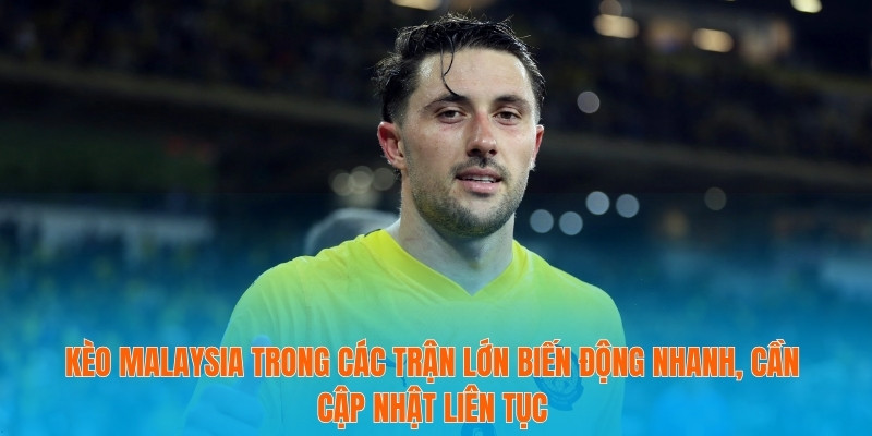 Kèo Malaysia trong các trận lớn biến động nhanh, cần cập nhật liên tục